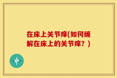 在床上关节痒(如何缓解在床上的关节痒？)