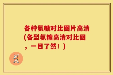 各种氨糖对比图片高清(各型氨糖高清对比图，一目了然！)