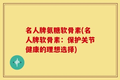 名人牌氨糖软骨素(名人牌软骨素：保护关节健康的理想选择)