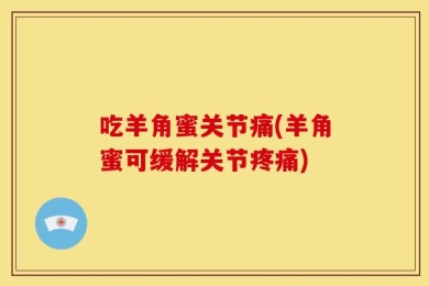 吃羊角蜜关节痛(羊角蜜可缓解关节疼痛)