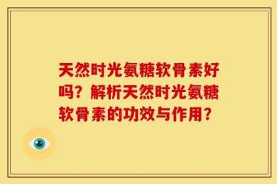 天然时光氨糖软骨素好吗？解析天然时光氨糖软骨素的功效与作用？