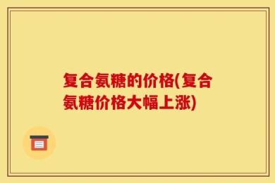 复合氨糖的价格(复合氨糖价格大幅上涨)