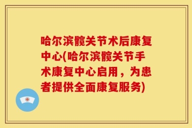 哈尔滨髋关节术后康复中心(哈尔滨髋关节手术康复中心启用，为患者提供全面康复服务)