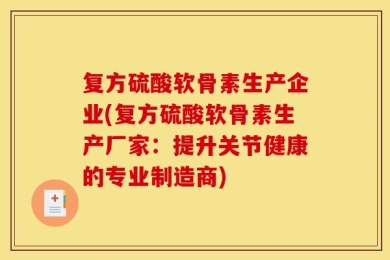 复方硫酸软骨素生产企业(复方硫酸软骨素生产厂家：提升关节健康的专业制造商)