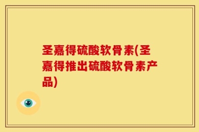 圣嘉得硫酸软骨素(圣嘉得推出硫酸软骨素产品)