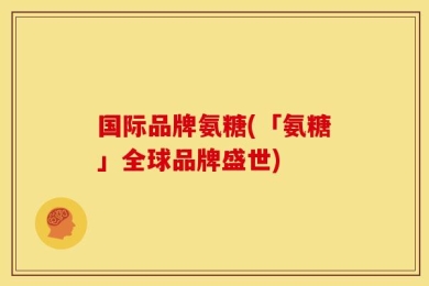 国际品牌氨糖(「氨糖」全球品牌盛世)
