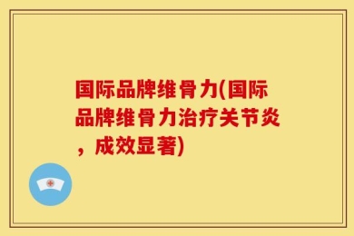 国际品牌维骨力(国际品牌维骨力治疗关节炎，成效显著)
