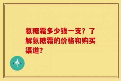 氨糖霜多少钱一支？了解氨糖霜的价格和购买渠道？