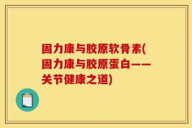 固力康与胶原软骨素(固力康与胶原蛋白——关节健康之道)