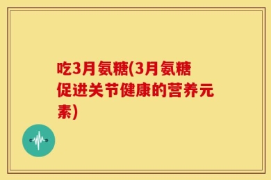 吃3月氨糖(3月氨糖促进关节健康的营养元素)