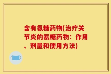 含有氨糖药物(治疗关节炎的氨糖药物：作用、剂量和使用方法)