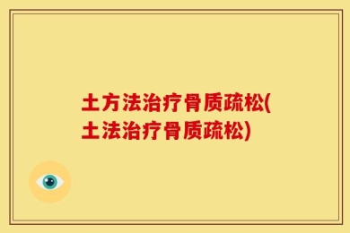 土方法治疗骨质疏松(土法治疗骨质疏松)