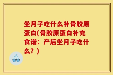 坐月子吃什么补骨胶原蛋白(骨胶原蛋白补充食谱：产后坐月子吃什么？)