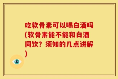 吃软骨素可以喝白酒吗(软骨素能不能和白酒同饮？须知的几点讲解)