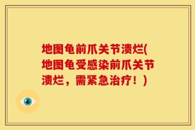 地图龟前爪关节溃烂(地图龟受感染前爪关节溃烂，需紧急治疗！)