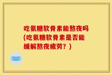 吃氨糖软骨素能熬夜吗(吃氨糖软骨素是否能缓解熬夜疲劳？)