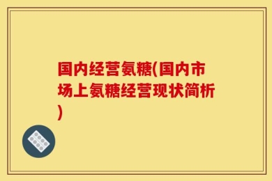国内经营氨糖(国内市场上氨糖经营现状简析)