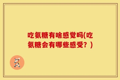 吃氨糖有啥感觉吗(吃氨糖会有哪些感受？)