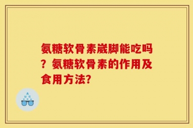 氨糖软骨素崴脚能吃吗？氨糖软骨素的作用及食用方法？