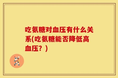 吃氨糖对血压有什么关系(吃氨糖能否降低高血压？)