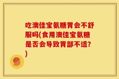 吃澳佳宝氨糖胃会不舒服吗(食用澳佳宝氨糖是否会导致胃部不适？)