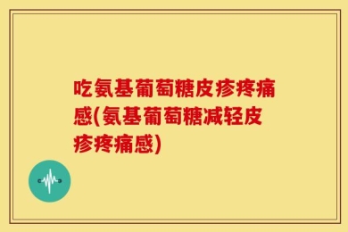 吃氨基葡萄糖皮疹疼痛感(氨基葡萄糖减轻皮疹疼痛感)