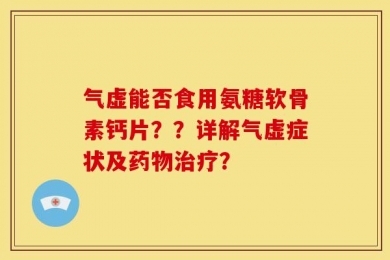 气虚能否食用氨糖软骨素钙片？？详解气虚症状及药物治疗？