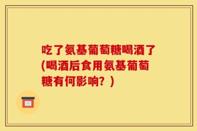 吃了氨基葡萄糖喝酒了(喝酒后食用氨基葡萄糖有何影响？)