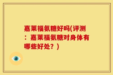 嘉莱福氨糖好吗(评测：嘉莱福氨糖对身体有哪些好处？)