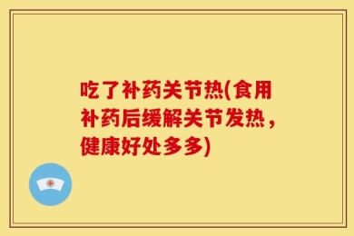 吃了补药关节热(食用补药后缓解关节发热，健康好处多多)