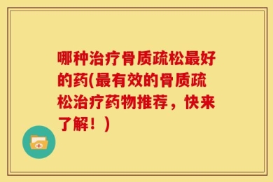 哪种治疗骨质疏松最好的药(最有效的骨质疏松治疗药物推荐，快来了解！)
