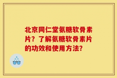 北京同仁堂氨糖软骨素片？了解氨糖软骨素片的功效和使用方法？