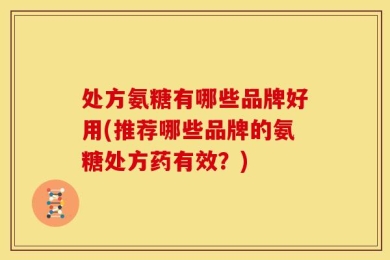 处方氨糖有哪些品牌好用(推荐哪些品牌的氨糖处方药有效？)