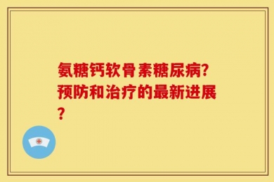氨糖钙软骨素糖尿病？预防和治疗的最新进展？