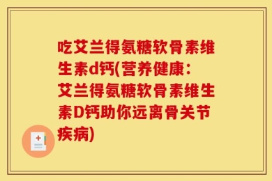 吃艾兰得氨糖软骨素维生素d钙(营养健康：艾兰得氨糖软骨素维生素D钙助你远离骨关节疾病)