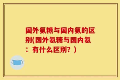 国外氨糖与国内氨的区别(国外氨糖与国内氨：有什么区别？)