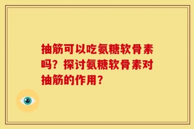 抽筋可以吃氨糖软骨素吗？探讨氨糖软骨素对抽筋的作用？