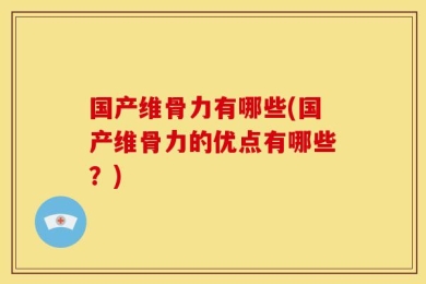 国产维骨力有哪些(国产维骨力的优点有哪些？)