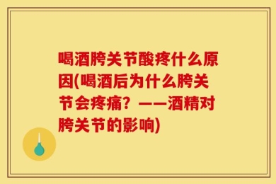 喝酒胯关节酸疼什么原因(喝酒后为什么胯关节会疼痛？——酒精对胯关节的影响)
