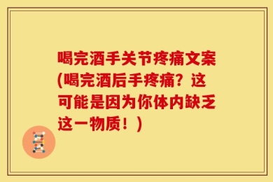 喝完酒手关节疼痛文案(喝完酒后手疼痛？这可能是因为你体内缺乏这一物质！)