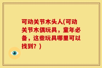 可动关节木头人(可动关节木偶玩具，童年必备，这些玩具哪里可以找到？)