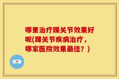 哪里治疗踝关节效果好呢(踝关节疾病治疗，哪家医院效果最佳？)