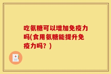 吃氨糖可以增加免疫力吗(食用氨糖能提升免疫力吗？)