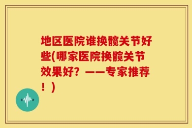 地区医院谁换髋关节好些(哪家医院换髋关节效果好？——专家推荐！)