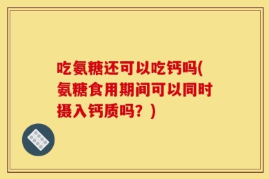 吃氨糖还可以吃钙吗(氨糖食用期间可以同时摄入钙质吗？)