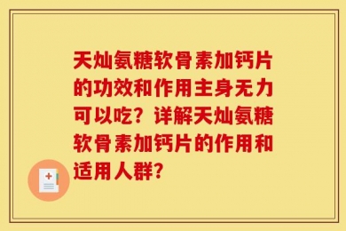 天灿氨糖软骨素加钙片的功效和作用主身无力可以吃？详解天灿氨糖软骨素加钙片的作用和适用人群？