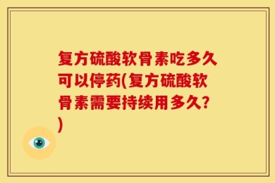 复方硫酸软骨素吃多久可以停药(复方硫酸软骨素需要持续用多久？)
