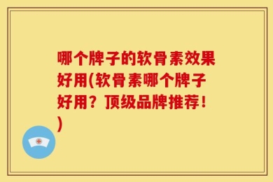 哪个牌子的软骨素效果好用(软骨素哪个牌子好用？顶级品牌推荐！)