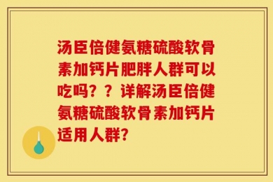 汤臣倍健氨糖硫酸软骨素加钙片肥胖人群可以吃吗？？详解汤臣倍健氨糖硫酸软骨素加钙片适用人群？
