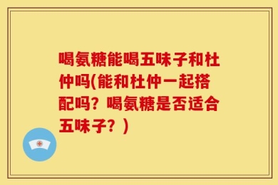 喝氨糖能喝五味子和杜仲吗(能和杜仲一起搭配吗？喝氨糖是否适合五味子？)